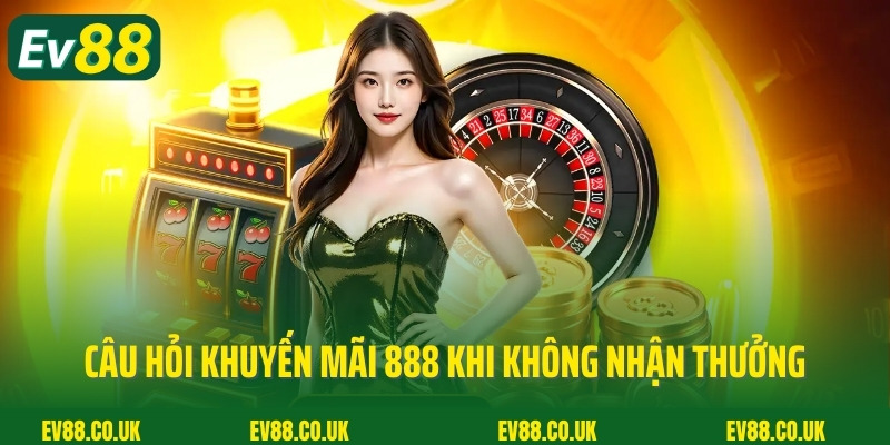Câu hỏi khuyến mãi 888 khi không nhận được thưởng